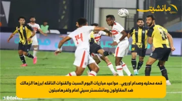 قمة محلية وصدام أوروبي.. مواعيد مباريات اليوم السبت والقنوات الناقلة أبرزها الزمالك ضد المقاولون ومانشستر سيتي أمام ولفرهامبتون